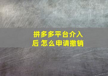 拼多多平台介入后 怎么申请撤销